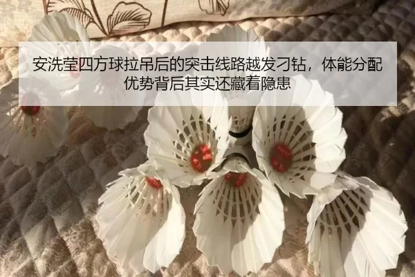 安洗莹四方球拉吊后的突击线路越发刁钻，体能分配优势背后其实还藏着隐患