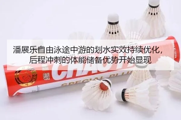 潘展乐自由泳途中游的划水实效持续优化，后程冲刺的体能储备优势开始显现